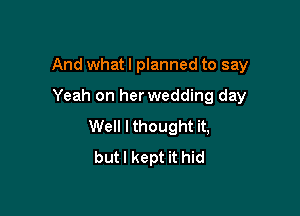 And whatl planned to say

Yeah on herwedding day
Well I thought it,
butl kept it hid
