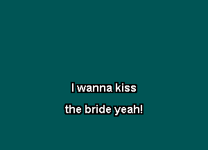 lwanna kiss

the bride yeah!