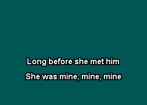 Long before she met him

She was mine, mine, mine
