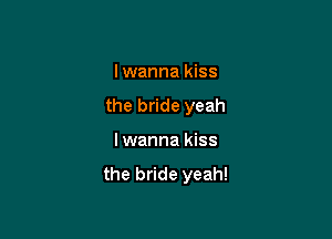 I wanna kiss

the bride yeah

lwanna kiss

the bride yeah!