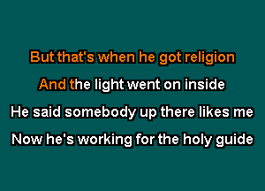 But that's when he got religion
And the light went on inside
He said somebody up there likes me

Now he's working for the holy guide