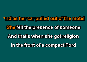 And as her car pulled out ofthe motel
She felt the presence of someone
And that's when she got religion

In the front of a compact Ford