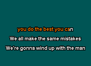 you do the best you can

We all make the same mistakes

We're gonna wind up with the man