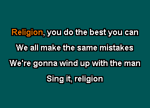 Religion, you do the best you can
We all make the same mistakes
We're gonna wind up with the man

Sing it, religion