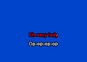 Eh sexy lady

Op-op-op-op