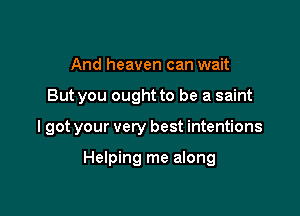 And heaven can wait

But you ought to be a saint

I got your very best intentions

Helping me along