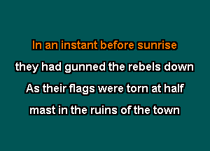 In an instant before sunrise
they had gunned the rebels down
As their flags were torn at half

mast in the ruins ofthe town