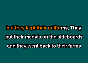 but they kept their uniforms, They
put their medals on the Sideboards

and they went back to their farms
