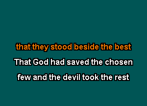 that they stood beside the best

That God had saved the chosen

few and the devil took the rest