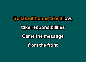 So take it home, take it low,

take responsibilities
Came the message

from the front