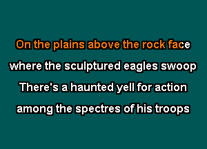 0n the plains above the rock face
where the sculptured eagles swoop
There's a haunted yell for action

among the spectres of his troops