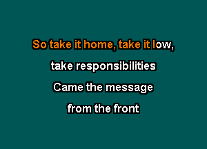 So take it home, take it low,

take responsibilities
Came the message

from the front