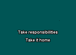 Take responsibilities

Take it home