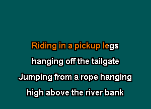 Riding in a pickup legs
hanging offthe tailgate

Jumping from a rope hanging

high above the river bank