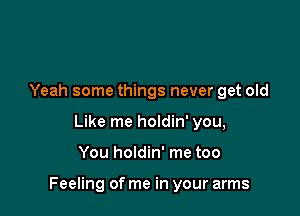 Yeah some things never get old
Like me holdin' you,

You holdin' me too

Feeling of me in your arms