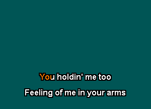 You holdin' me too

Feeling of me in your arms