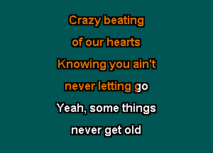 Crazy beating
of our hearts
Knowing you ain't

never letting 90

Yeah, some things

never get old