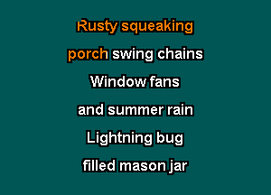 Rusty squeaking

porch swing chains
Window fans
and summer rain
Lightning bug

filled masonjar