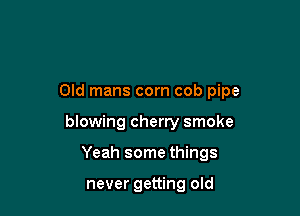 Old mans corn cob pipe

blowing cherry smoke
Yeah some things

never getting old