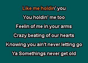 Like me holdin' you
You holdin' me too
Feelin of me in your arms
Crazy beating of our hearts
Knowing you ain't never letting go

Ya Somethings never get old