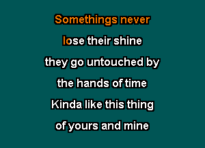 Somethings never

lose their shine

they go untouched by

the hands oftime
Kinda like this thing

of yours and mine