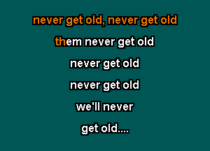 never get old, never get old

them never get old

never get old
never get old
we'll never

get old....