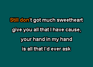 Still donlt got much sweetheart

give you all thatl have cause,

your hand in my hand

is all that Pd ever ask