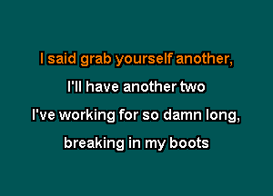 I said grab yourself another,

I'll have another two

I've working for so damn long,

breaking in my boots