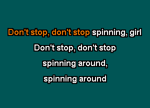 Don't stop, don't stop spinning, girl

Don't stop, don't stop
spinning around,

spinning around