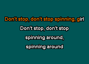 Don't stop, don't stop spinning, girl

Don't stop, don't stop
spinning around,

spinning around