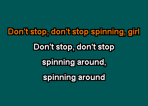 Don't stop, don't stop spinning, girl

Don't stop, don't stop
spinning around,

spinning around