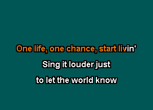 One life, one chance, start livin'

Sing it louderjust

to let the world know