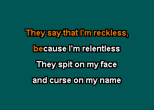 They say that I'm reckless,
because I'm relentless

They spit on my face

and curse on my name