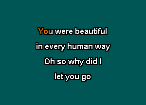 You were beautiful

in every human way

Oh so why did I
let you go