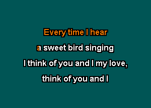 Every time I hear

a sweet bird singing

lthink ofyou and I my love,

think ofyou and I