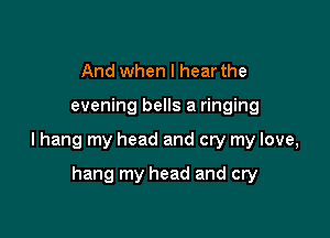 And when I hear the

evening bells a ringing

lhang my head and cry my love,

hang my head and cry