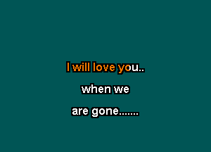 I will love you..

when we

are gone .......