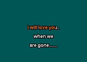 I will love you..

when we

are gone .......