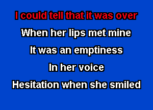 I could tell that it was over
When her lips met mine
It was an emptiness
In her voice

Hesitation when she smiled