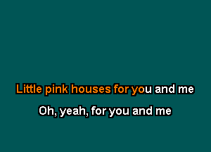 Little pink houses for you and me

Oh, yeah. for you and me