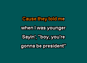 Cause they told me

when lwas younger

Sayin', boy, you're

gonna be president