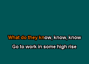What do they know. know, know

Go to work in some high rise