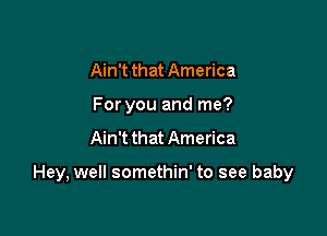 Ain't that America
For you and me?

Ain't that America

Hey, well somethin' to see baby