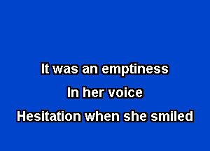 It was an emptiness

In her voice

Hesitation when she smiled