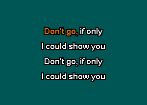 Don't go, if only
I could show you

Don't go, if only

I could show you