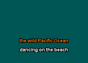 the wild Pacific Ocean

dancing on the beach