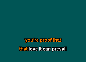 you're proofthat

that love it can prevail