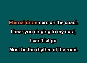 Eternal drummers on the coast.

I hear you singing to my soul,

I can't let 90
Must be the rhythm ofthe road.