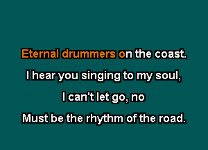 Eternal drummers on the coast.

I hear you singing to my soul,

I can't let go, no
Must be the rhythm ofthe road.