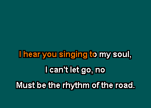 I hear you singing to my soul,

I can't let go, no
Must be the rhythm ofthe road.